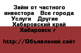 Займ от частного инвестора - Все города Услуги » Другие   . Хабаровский край,Хабаровск г.